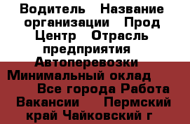 Водитель › Название организации ­ Прод Центр › Отрасль предприятия ­ Автоперевозки › Минимальный оклад ­ 20 000 - Все города Работа » Вакансии   . Пермский край,Чайковский г.